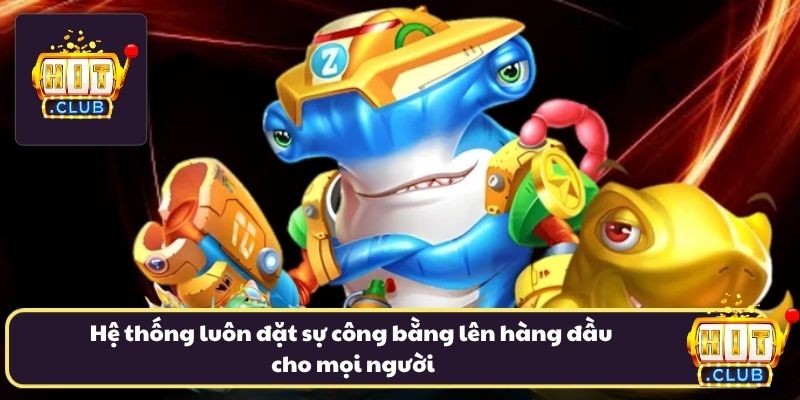 Hệ thống luôn đặt sự công bằng lên hàng đầu cho mọi người