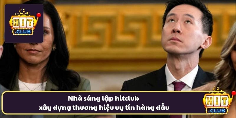Nhà sáng lập hitclub xây dựng thương hiệu uy tín hàng đầu